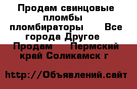 Продам свинцовые пломбы , пломбираторы... - Все города Другое » Продам   . Пермский край,Соликамск г.